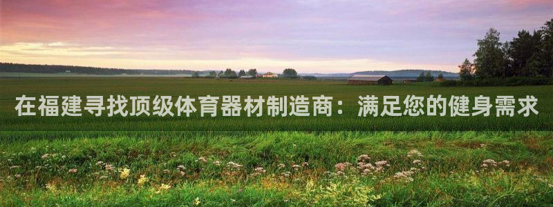 z6尊龙官方网站：在福建寻找顶级体育器材制造商：满足