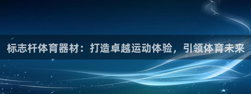 尊龙ag旗舰官网：标志杆体育器材：打造卓越运动体验，