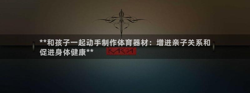 d88尊龙手机客户端下载：**和孩子一起动手制作体育