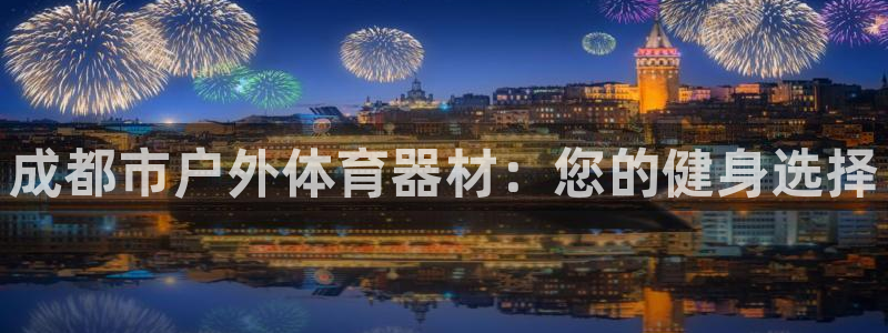 尊龙凯时平台不给出款怎么办：成都市户外体育器材：您的