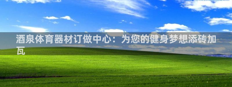 尊龙凯时总部在哪里：酒泉体育器材订做中心：为您的健身
