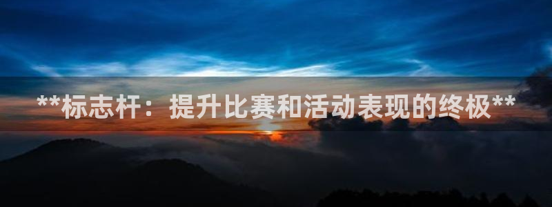 尊龙凯时网站是什么地方人开的：**标志杆：提升比赛和
