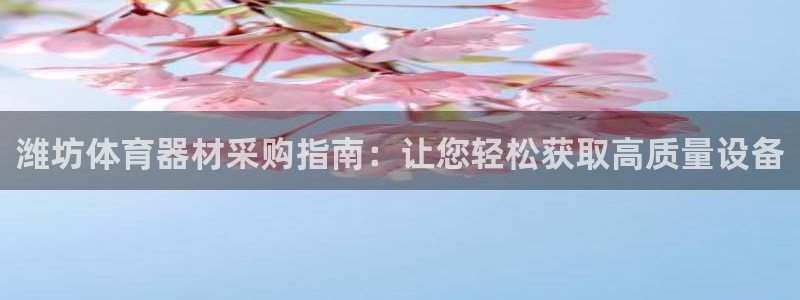 尊龙凯时官网入口：潍坊体育器材采购指南：让您轻松获取