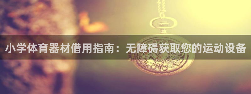 尊龙凯时 - 人生就是搏!：小学体育器材借用指南：无