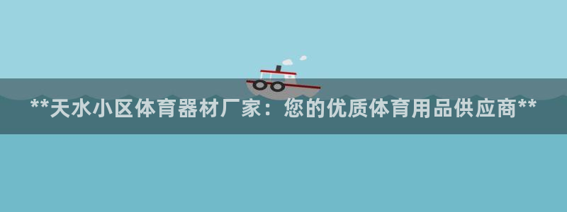 Z6尊龙凯时登录：**天水小区体育器材厂家：您的优质