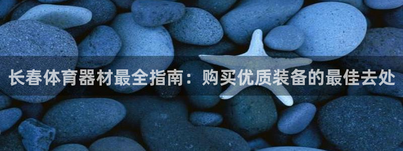 尊龙官方网站是真的吗：长春体育器材最全指南：购买优质