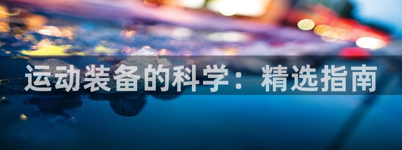 尊龙人生就是博网站：运动装备的科学：精选指南