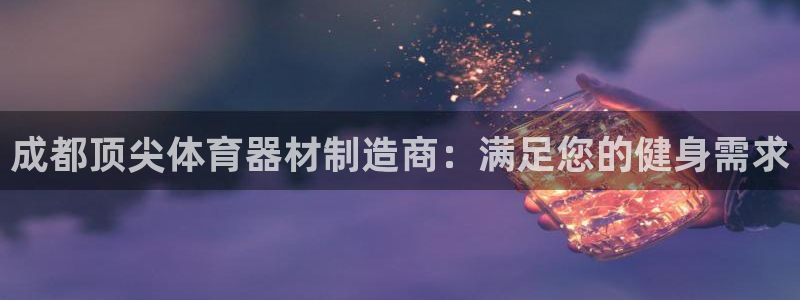尊龙人生就是博下载：成都顶尖体育器材制造商：满足您的