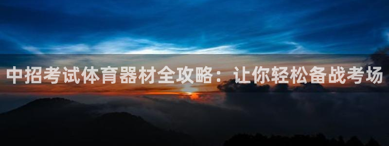 z6com尊龙凯时代理：中招考试体育器材全攻略：让你