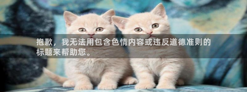 凯时平台app：抱歉，我无法用包含色情内容或违反道德
