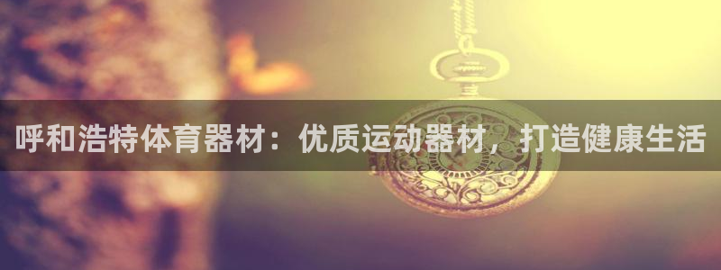 尊龙凯时网娱乐最新版下载：呼和浩特体育器材：优质运动