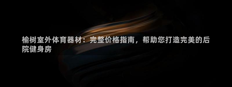 尊龙凯时总部在哪里：榆树室外体育器材：完整价格指南，