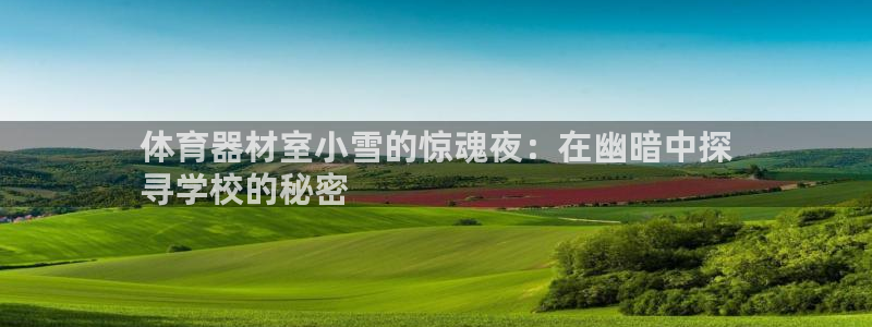 尊龙人生就是博l：体育器材室小雪的惊魂夜：在幽暗中探