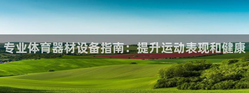 尊龙凯时能提现吗：专业体育器材设备指南：提升运动表现