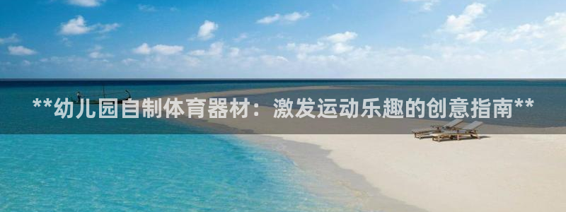 尊龙凯时下载链接：**幼儿园自制体育器材：激发运动乐