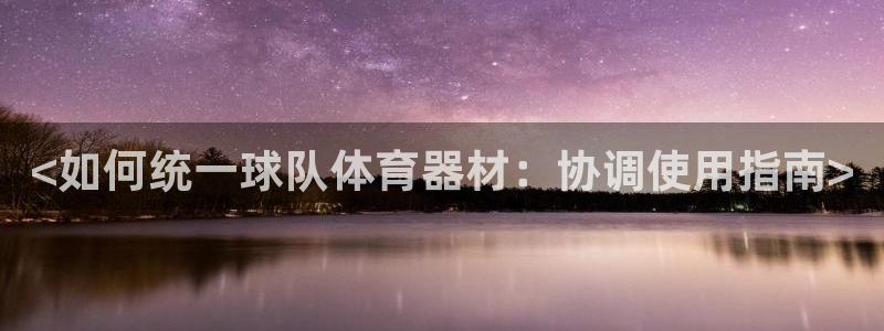 尊龙凯时官网网页版：<如何统一球队体育器材：协调使用