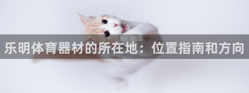 尊龙凯时人生就是搏官：乐明体育器材的所在地：位置指南