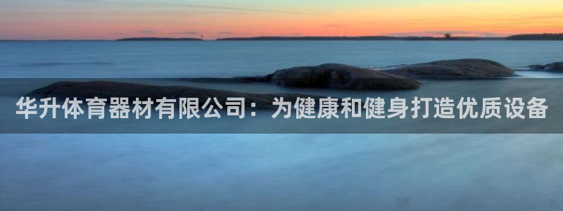 尊龙d88官网选RA来就送38：华升体育器材有限公司