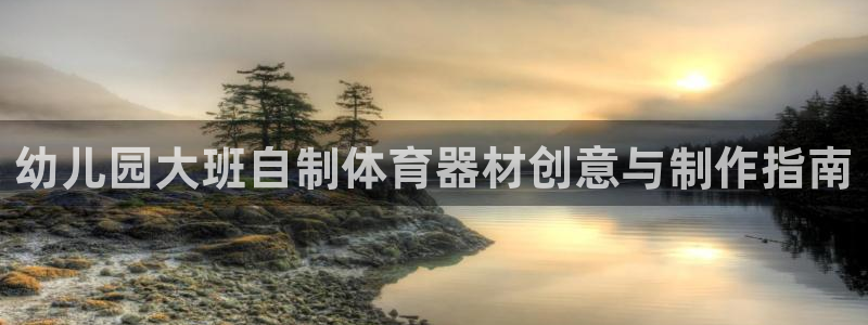 凯时国际官方版：幼儿园大班自制体育器材创意与制作指南