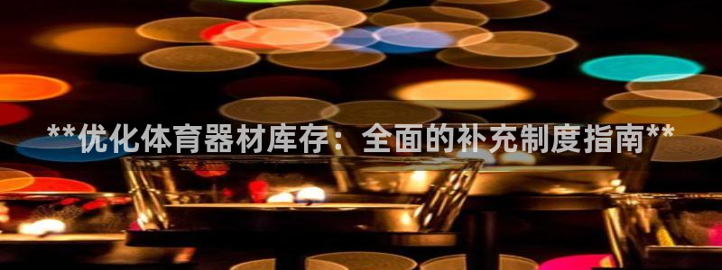 尊龙凯时法拉币：**优化体育器材库存：全面的补充制度
