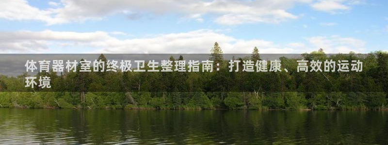 尊龙实业有限公司：体育器材室的终极卫生整理指南：打造