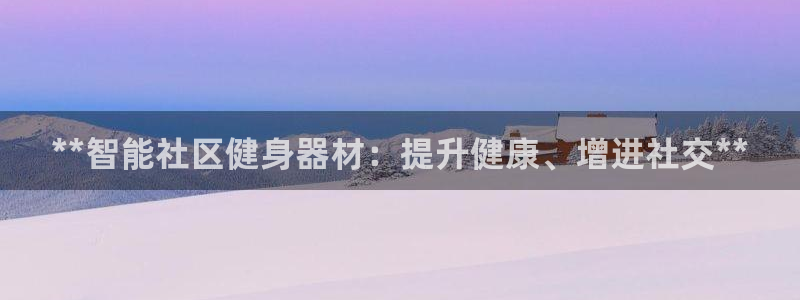尊龙凯时捕鱼游戏能玩吗：**智能社区健身器材：提升健
