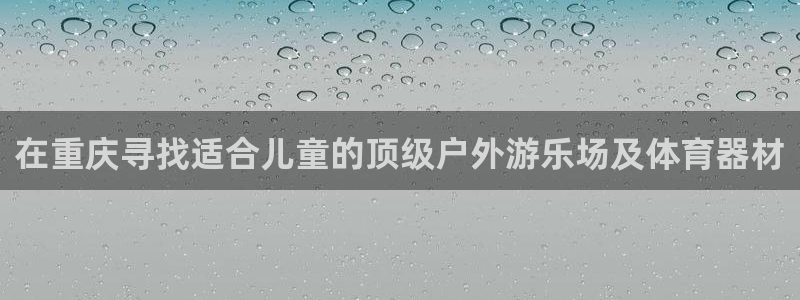 尊龙官网网页版：在重庆寻找适合儿童的顶级户外游乐场及