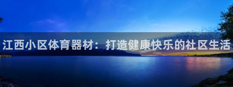 尊龙凯时这个平台怎么样：江西小区体育器材：打造健康快