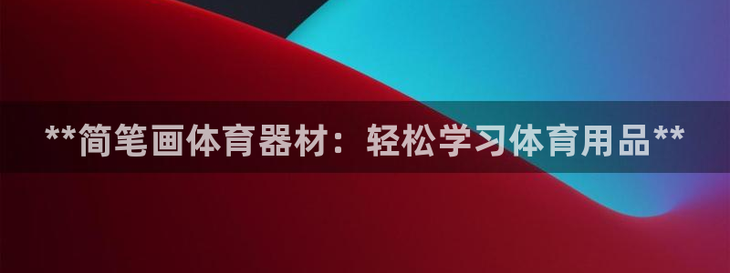 尊龙游戏官网游戏特色：**简笔画体育器材：轻松学习体育用品*