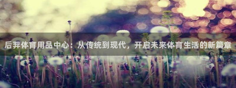 尊龙人生就是博d88官方网站：后羿体育用品中心：从传统到现代