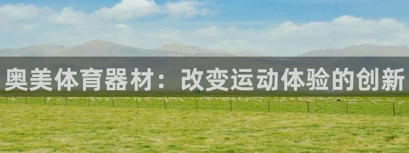 尊龙z6官网ag：奥美体育器材：改变运动体验的创新