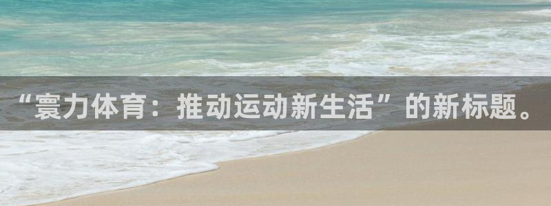 尊龙集团：“寰力体育：推动运动新生活”的新标题。