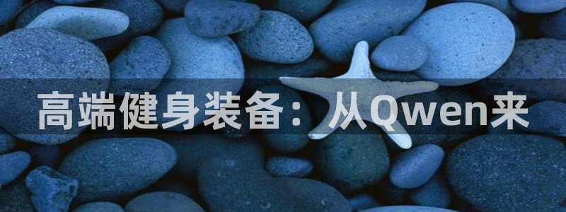 凯时网上官方网站：高端健身装备：从Qwen来