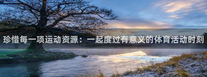 尊龙凯时取款有要求吗：珍惜每一项运动资源：一起度过有意义的体